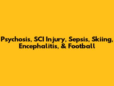 Psychosis, SCI Injury, Sepsis, Skiing, Encephalitis, & Football