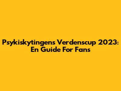 Psykiskytingens Verdenscup 2023: En Guide For Fans