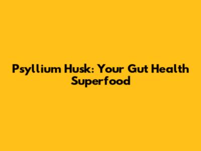Psyllium Husk: Your Gut Health Superfood