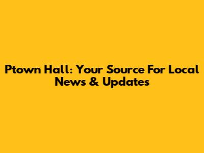 Ptown Hall: Your Source For Local News & Updates