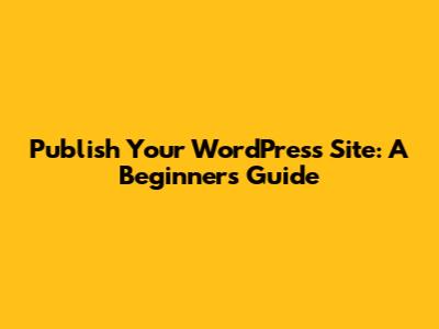 Publish Your WordPress Site: A Beginner's Guide