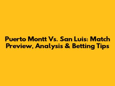 Puerto Montt Vs. San Luis: Match Preview, Analysis & Betting Tips