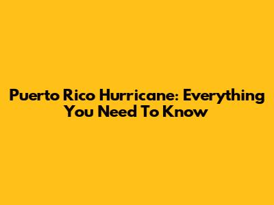 Puerto Rico Hurricane: Everything You Need To Know