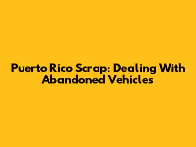 Puerto Rico Scrap: Dealing With Abandoned Vehicles