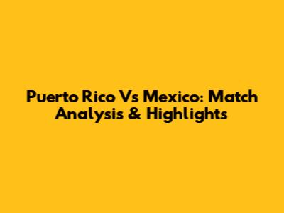 Puerto Rico Vs Mexico: Match Analysis & Highlights