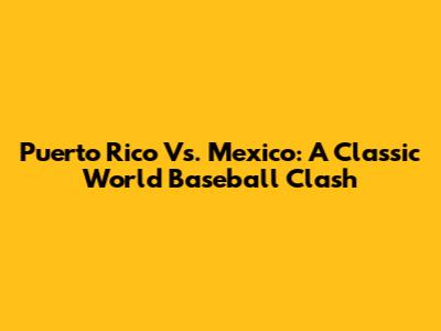Puerto Rico Vs. Mexico: A Classic World Baseball Clash