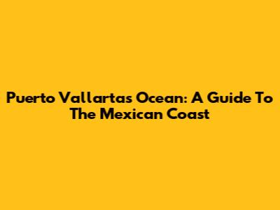 Puerto Vallarta's Ocean: A Guide To The Mexican Coast