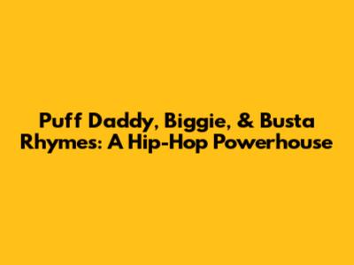 Puff Daddy, Biggie, & Busta Rhymes: A Hip-Hop Powerhouse