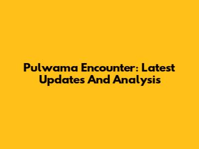 Pulwama Encounter: Latest Updates And Analysis