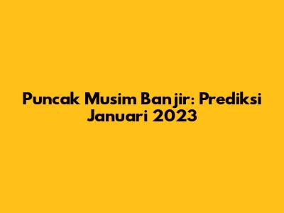 Puncak Musim Banjir: Prediksi Januari 2023