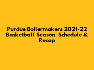 Purdue Boilermakers 2021-22 Basketball Season: Schedule & Recap