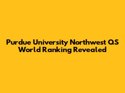 Purdue University Northwest QS World Ranking Revealed