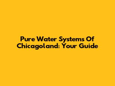 Pure Water Systems Of Chicagoland: Your Guide