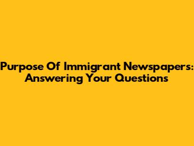 Purpose Of Immigrant Newspapers: Answering Your Questions