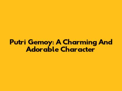 Putri Gemoy: A Charming And Adorable Character