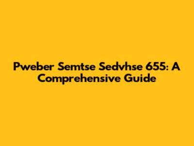 Pweber Semtse Sedvhse 655: A Comprehensive Guide