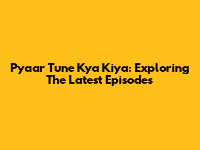 Pyaar Tune Kya Kiya: Exploring The Latest Episodes