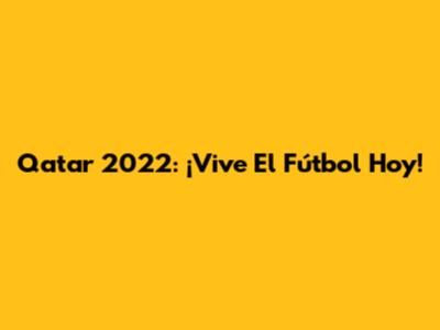 Qatar 2022: ¡Vive El Fútbol Hoy!