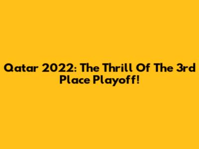 Qatar 2022: The Thrill Of The 3rd Place Playoff!