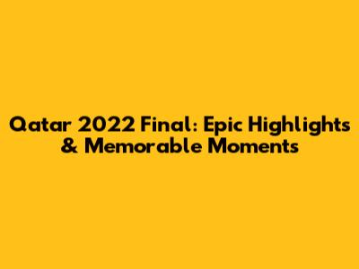 Qatar 2022 Final: Epic Highlights & Memorable Moments