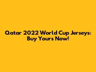 Qatar 2022 World Cup Jerseys: Buy Yours Now!
