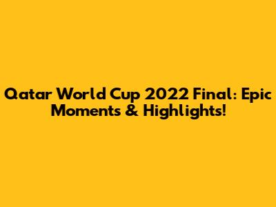Qatar World Cup 2022 Final: Epic Moments & Highlights!