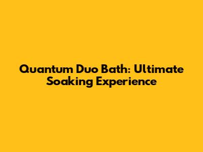 Quantum Duo Bath: Ultimate Soaking Experience