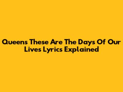 Queen's 'These Are The Days Of Our Lives' Lyrics Explained