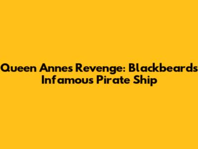 Queen Anne's Revenge: Blackbeard's Infamous Pirate Ship