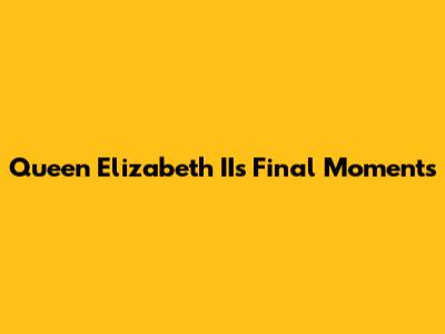 Queen Elizabeth II's Final Moments