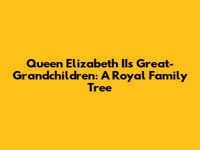 Queen Elizabeth II's Great-Grandchildren: A Royal Family Tree