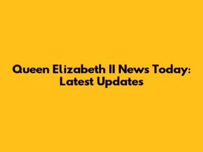 Queen Elizabeth II News Today: Latest Updates
