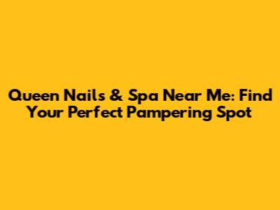 Queen Nails & Spa Near Me: Find Your Perfect Pampering Spot