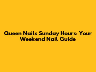 Queen Nails Sunday Hours: Your Weekend Nail Guide