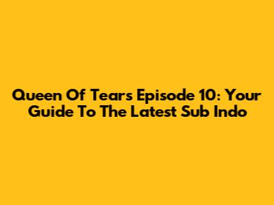 Queen Of Tears Episode 10: Your Guide To The Latest Sub Indo
