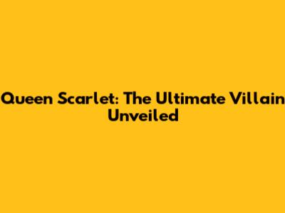 Queen Scarlet: The Ultimate Villain Unveiled