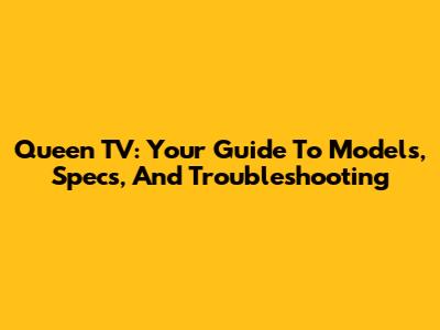 Queen TV: Your Guide To Models, Specs, And Troubleshooting