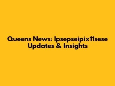 Queens News: Ipsepseipix11sese Updates & Insights