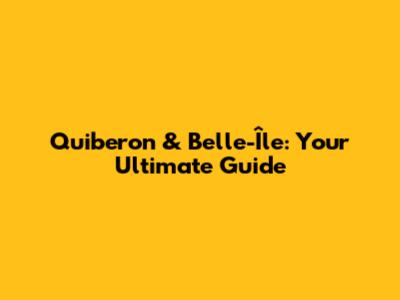 Quiberon & Belle-Île: Your Ultimate Guide