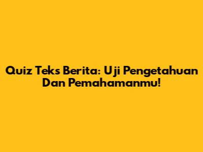 Quiz Teks Berita: Uji Pengetahuan Dan Pemahamanmu!