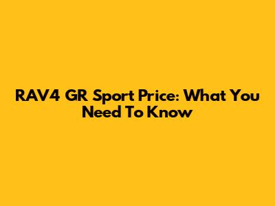 RAV4 GR Sport Price: What You Need To Know