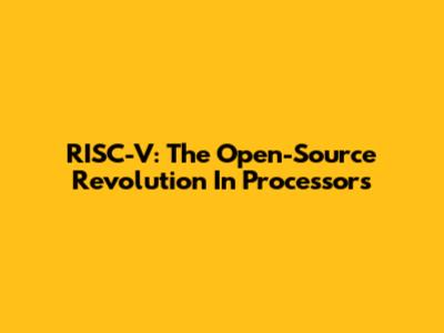 RISC-V: The Open-Source Revolution In Processors