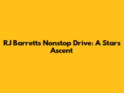 RJ Barrett's Nonstop Drive: A Star's Ascent