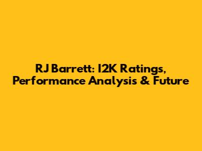 RJ Barrett: I2K Ratings, Performance Analysis & Future
