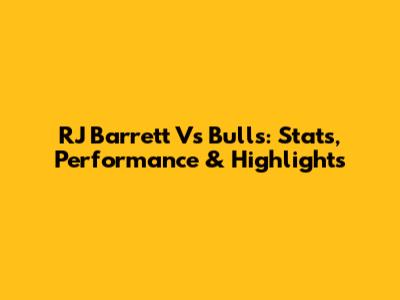 RJ Barrett Vs Bulls: Stats, Performance & Highlights