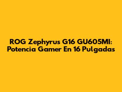 ROG Zephyrus G16 GU605MI: Potencia Gamer En 16 Pulgadas