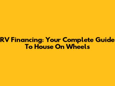 RV Financing: Your Complete Guide To House On Wheels