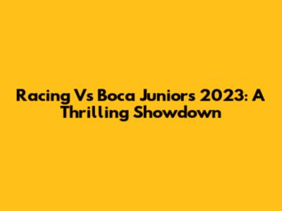 Racing Vs Boca Juniors 2023: A Thrilling Showdown