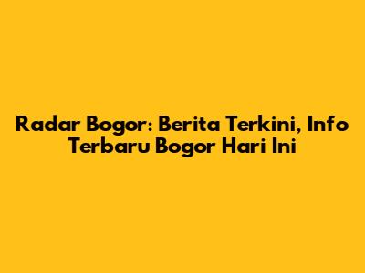 Radar Bogor: Berita Terkini, Info Terbaru Bogor Hari Ini