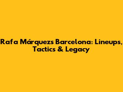Rafa Márquez's Barcelona: Lineups, Tactics & Legacy